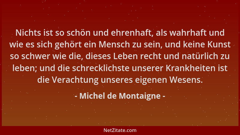 Michel de Montaigne - Nichts ist so schön und ehrenhaft, als wahrhaft und wie es sich gehört ein Mensch zu sein, und keine...