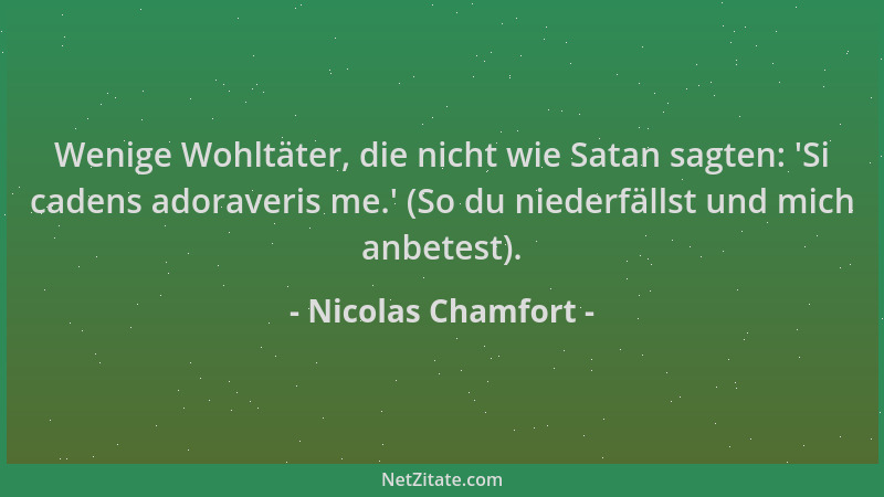 Nicolas Chamfort - Wenige Wohltäter, die nicht wie Satan sagten:  'Si cadens adoraveris me. ' (So du niederfällst und mich an...
