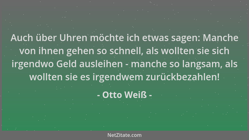 Otto Weiß - Auch über Uhren möchte ich etwas sagen: Manche von ihnen gehen so schnell, als wollten sie sich irgendwo Geld a...