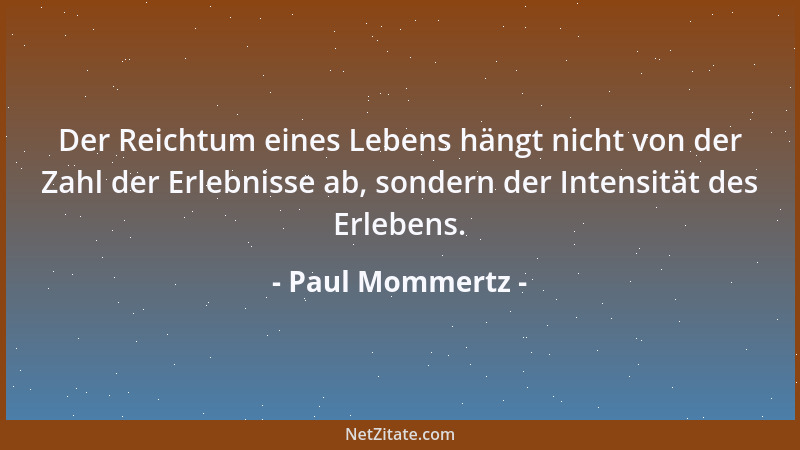 Paul Mommertz - Der Reichtum eines Lebens hängt nicht von der Zahl der Erlebnisse ab, sondern der Intensität des Erlebens....