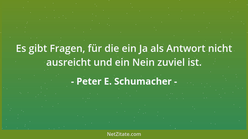 Peter E. Schumacher - Es gibt Fragen, für die ein Ja als Antwort nicht ausreicht und ein Nein zuviel ist....