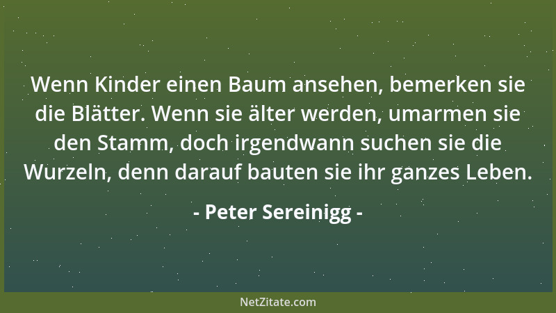 Peter Sereinigg - Wenn Kinder einen Baum ansehen, bemerken sie die Blätter. Wenn sie älter werden, umarmen sie den Stamm, d...