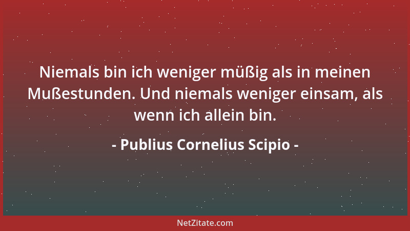 Publius Cornelius Scipio - Niemals bin ich weniger müßig als in meinen Mußestunden. Und niemals weniger einsam, als wenn ic...