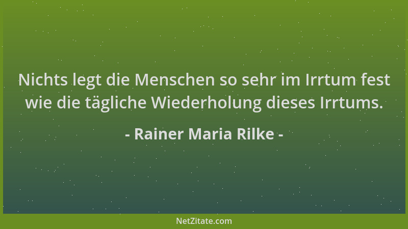 Rainer Maria Rilke - Nichts legt die Menschen so sehr im Irrtum fest wie die tägliche Wiederholung dieses Irrtums....