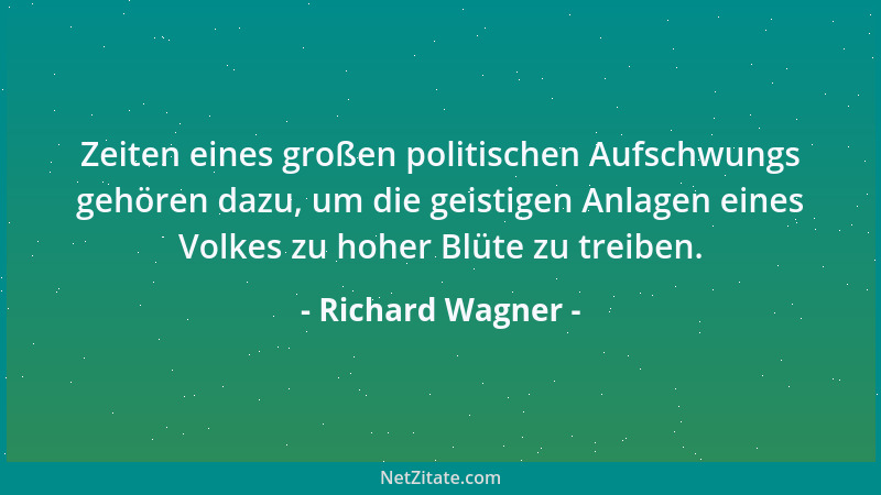 Richard Wagner - Zeiten eines großen politischen Aufschwungs gehören dazu, um die geistigen Anlagen eines Volkes zu hoher B...