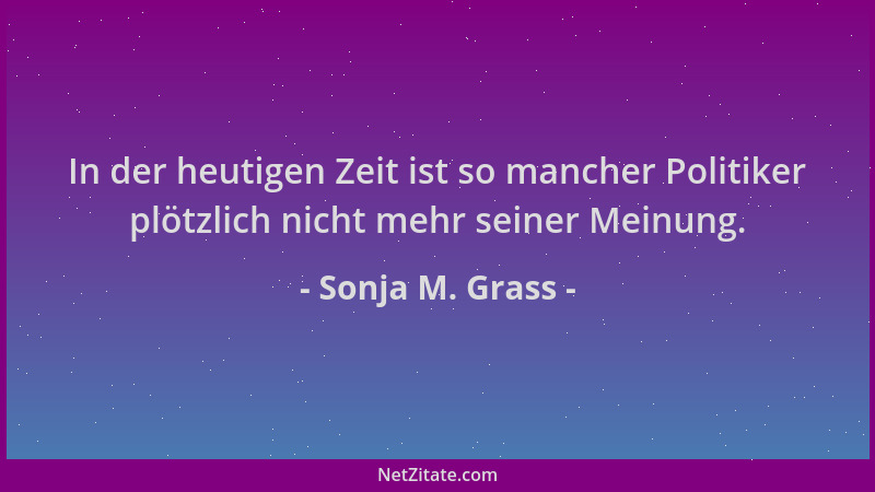Sonja M. Grass - In der heutigen Zeit ist so mancher Politiker plötzlich nicht mehr seiner Meinung....