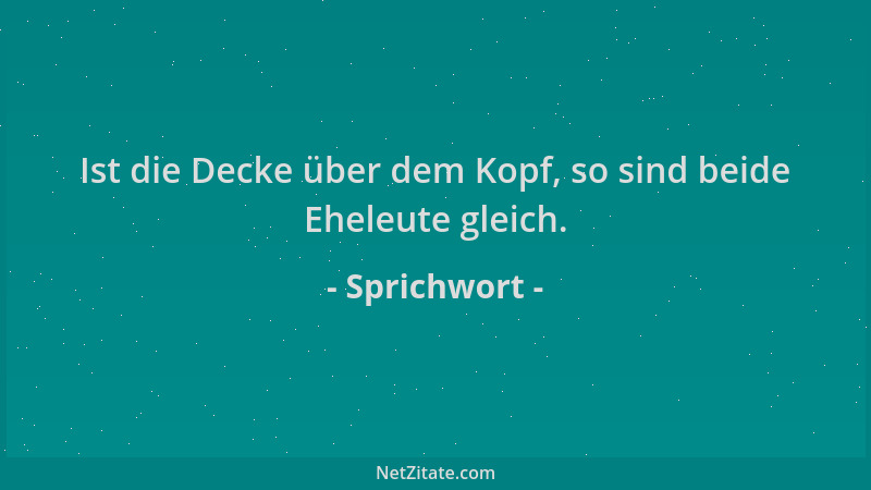 Sprichwort - Ist die Decke über dem Kopf, so sind beide Eheleute gleich....
