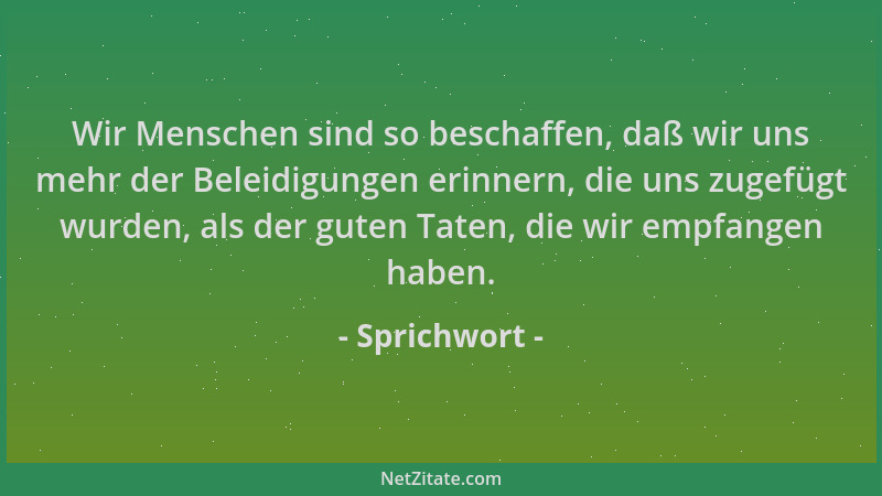 Sprichwort - Wir Menschen sind so beschaffen, daß wir uns mehr der Beleidigungen erinnern, die uns zugefügt wurden, als der...