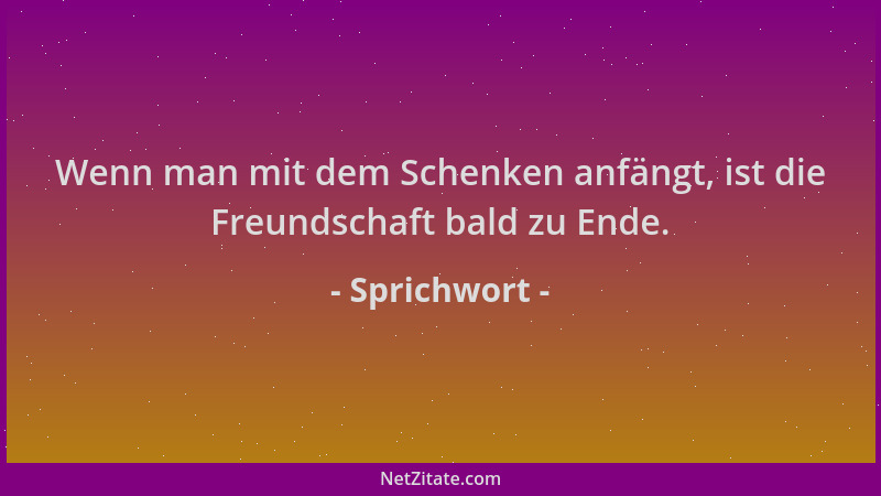 Sprichwort - Wenn man mit dem Schenken anfängt, ist die Freundschaft bald zu Ende....