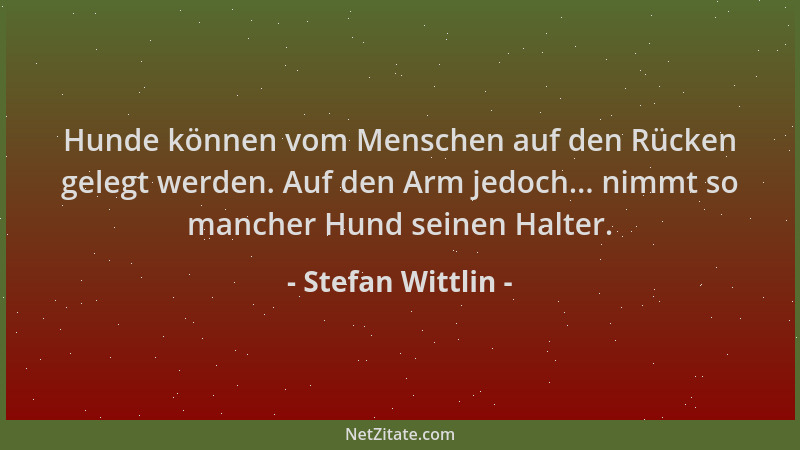 Stefan Wittlin - Hunde können vom Menschen auf den Rücken gelegt werden. Auf den Arm jedoch... nimmt so mancher Hund seinen...