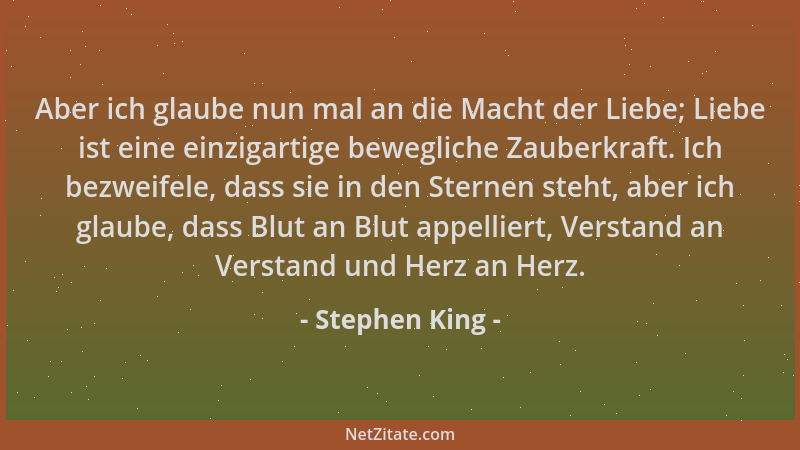 Stephen King - Aber ich glaube nun mal an die Macht der Liebe; Liebe ist eine einzigartige bewegliche Zauberkraft. Ich bezw...