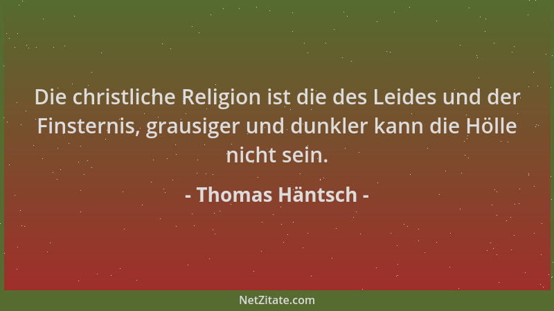 Thomas Häntsch - Die christliche Religion ist die des Leides und der Finsternis, grausiger und dunkler kann die Hölle nicht...