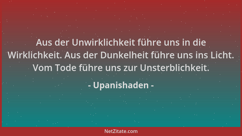 Upanishaden - Aus der Unwirklichkeit führe uns in die Wirklichkeit. Aus der Dunkelheit führe uns ins Licht. Vom Tode führe...