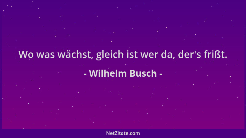Wilhelm Busch - Wo was wächst, gleich ist wer da, der 's frißt....