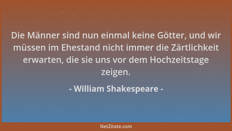 William Shakespeare - Die Männer sind nun einmal keine Götter, und wir müssen im Ehestand nicht immer die Zärtlichkeit erwa...