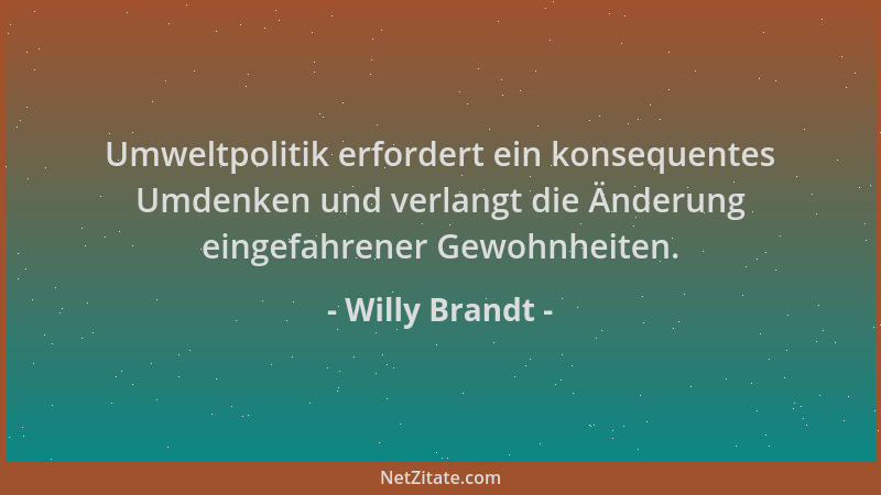 Willy Brandt - Umweltpolitik erfordert ein konsequentes Umdenken und verlangt die Änderung eingefahrener Gewohnheiten....