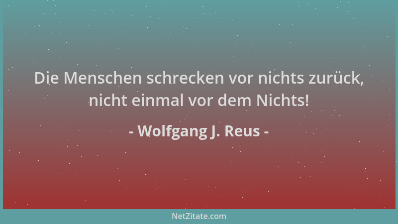 Wolfgang J. Reus - Die Menschen schrecken vor nichts zurück, nicht einmal vor dem Nichts!...