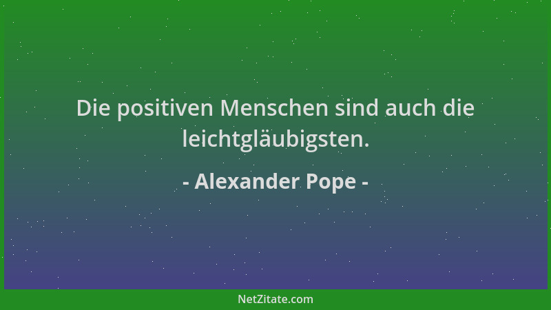 Alexander Pope - Die positiven Menschen sind auch die leichtgläubigsten....