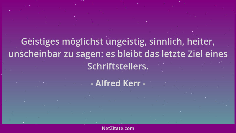 Alfred Kerr - Geistiges möglichst ungeistig, sinnlich, heiter, unscheinbar zu sagen: es bleibt das letzte Ziel eines Schrif...