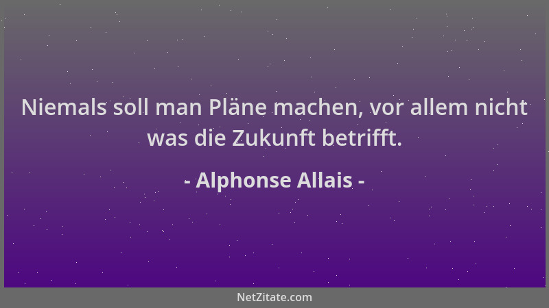 Alphonse Allais - Niemals soll man Pläne machen, vor allem nicht was die Zukunft betrifft....