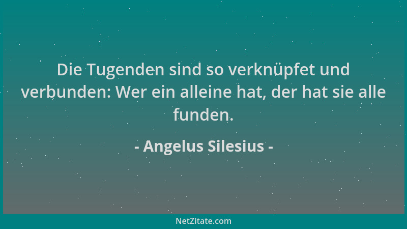 Angelus Silesius - Die Tugenden sind so verknüpfet und verbunden: Wer ein alleine hat, der hat sie alle funden....