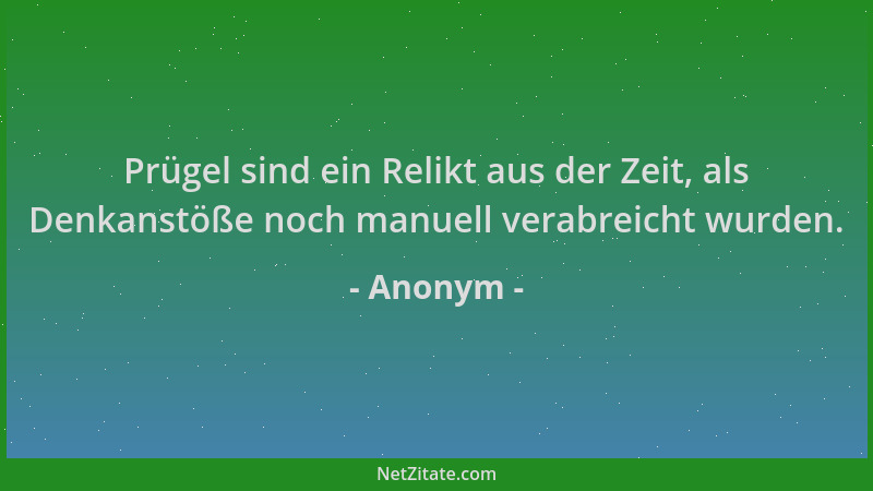Anonym - Prügel sind ein Relikt aus der Zeit, als Denkanstöße noch manuell verabreicht wurden....