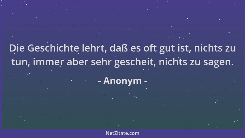 Anonym - Die Geschichte lehrt, daß es oft gut ist, nichts zu tun, immer aber sehr gescheit, nichts zu sagen....