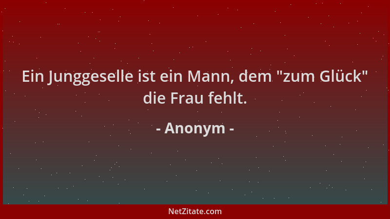 Anonym - Ein Junggeselle ist ein Mann, dem  "zum Glück " die Frau fehlt....