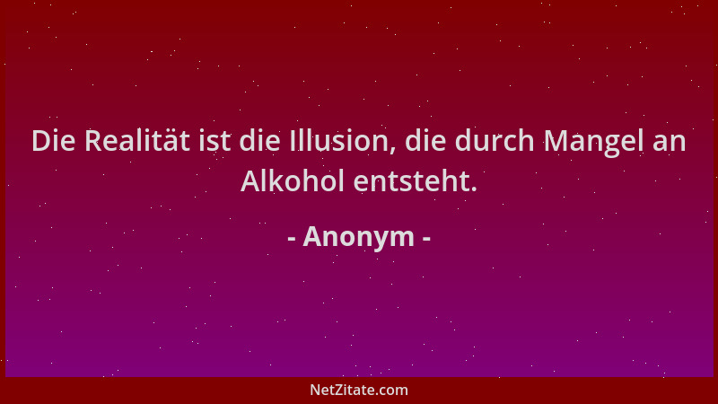 Anonym - Die Realität ist die Illusion, die durch Mangel an Alkohol entsteht....