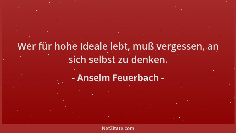 Anselm Feuerbach - Wer für hohe Ideale lebt, muß vergessen, an sich selbst zu denken....