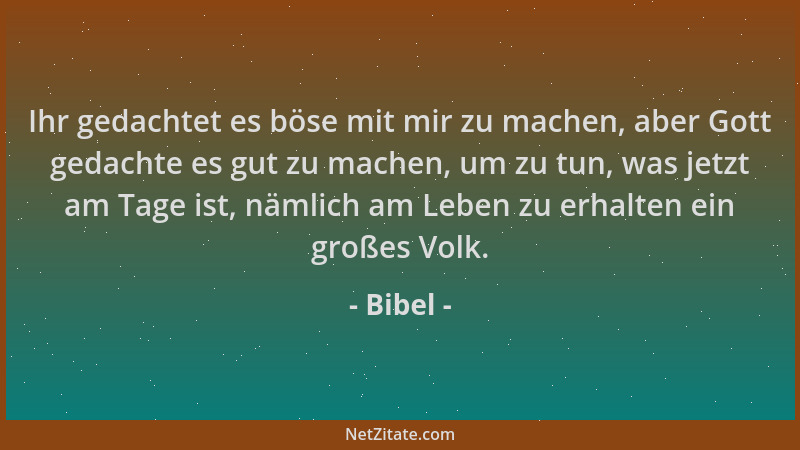 Bibel - Ihr gedachtet es böse mit mir zu machen, aber Gott gedachte es gut zu machen, um zu tun, was jetzt am Tage ist, näm...
