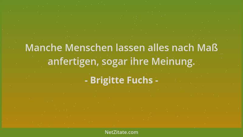 Brigitte Fuchs - Manche Menschen lassen alles nach Maß anfertigen, sogar ihre Meinung....