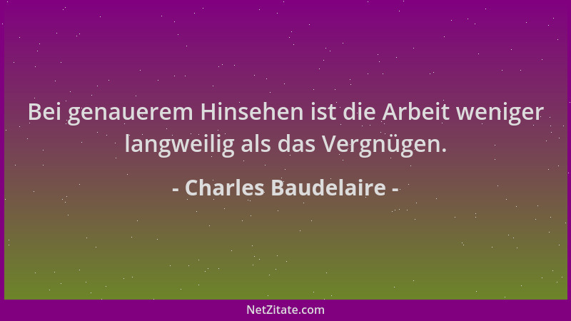 Charles Baudelaire - Bei genauerem Hinsehen ist die Arbeit weniger langweilig als das Vergnügen....