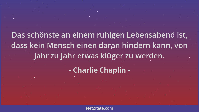 Charlie Chaplin - Das schönste an einem ruhigen Lebensabend ist, dass kein Mensch einen daran hindern kann, von Jahr zu Jah...