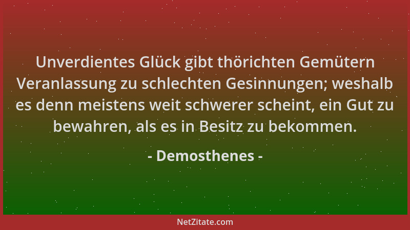 Demosthenes - Unverdientes Glück gibt thörichten Gemütern Veranlassung zu schlechten Gesinnungen; weshalb es denn meistens...