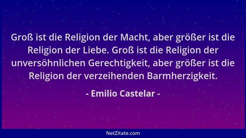 Emilio Castelar - Groß ist die Religion der Macht, aber größer ist die Religion der Liebe. Groß ist die Religion der unvers...