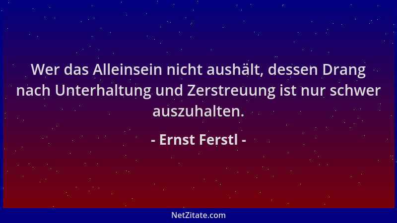 Ernst Ferstl - Wer das Alleinsein nicht aushält, dessen Drang nach Unterhaltung und Zerstreuung ist nur schwer auszuhalten....
