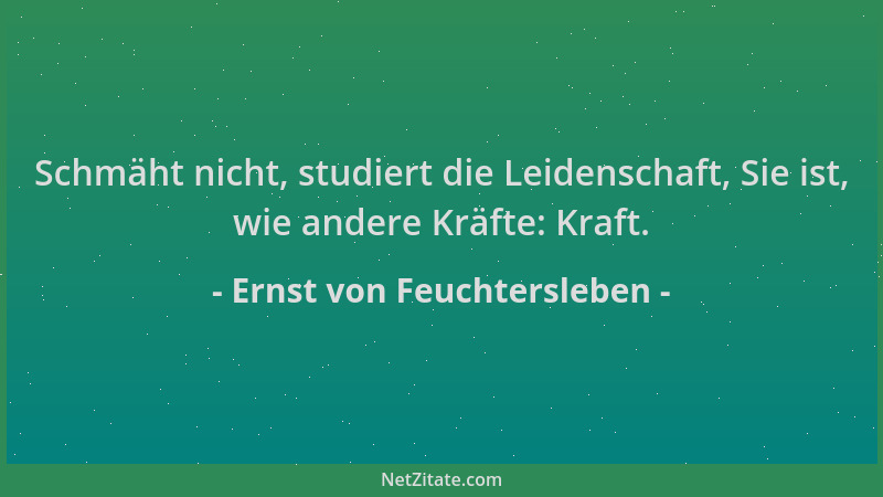 Ernst von Feuchtersleben - Schmäht nicht, studiert die Leidenschaft, Sie ist, wie andere Kräfte: Kraft....