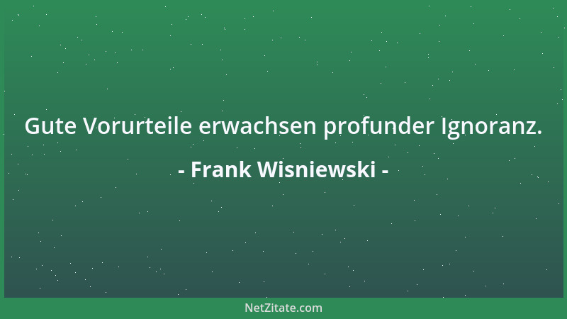 Frank Wisniewski - Gute Vorurteile erwachsen profunder Ignoranz....