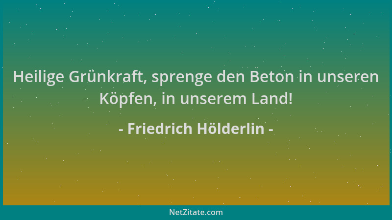 Friedrich Hölderlin - Heilige Grünkraft, sprenge den Beton in unseren Köpfen, in unserem Land!...