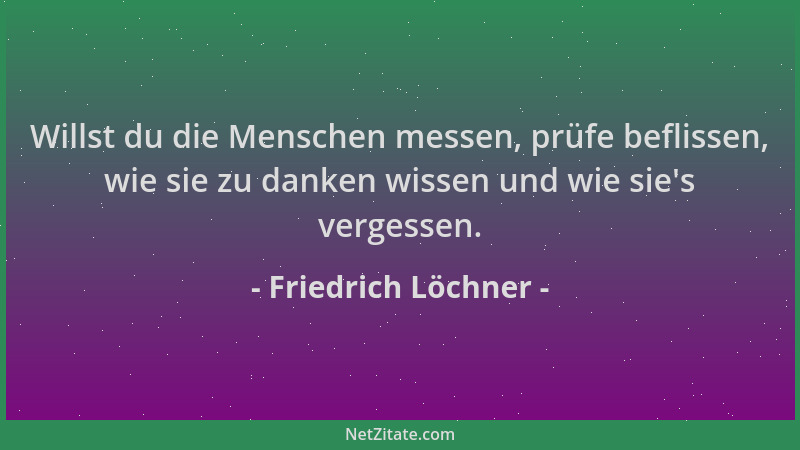 Friedrich Löchner - Willst du die Menschen messen, prüfe beflissen, wie sie zu danken wissen und wie sie 's vergessen....