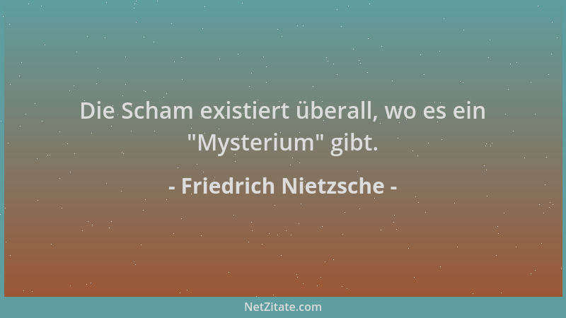 Friedrich Nietzsche - Die Scham existiert überall, wo es ein  "Mysterium " gibt....