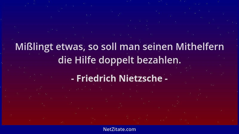Friedrich Nietzsche - Mißlingt etwas, so soll man seinen Mithelfern die Hilfe doppelt bezahlen....