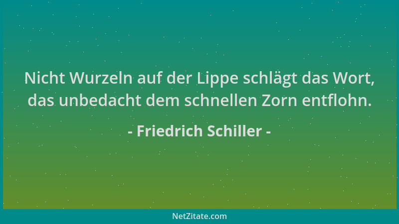 Friedrich Schiller - Nicht Wurzeln auf der Lippe schlägt das Wort, das unbedacht dem schnellen Zorn entflohn....