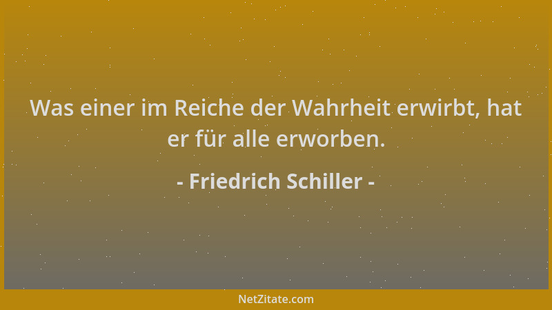Friedrich Schiller - Was einer im Reiche der Wahrheit erwirbt, hat er für alle erworben....