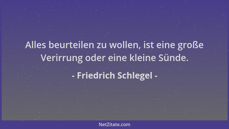 Friedrich Schlegel - Alles beurteilen zu wollen, ist eine große Verirrung oder eine kleine Sünde....