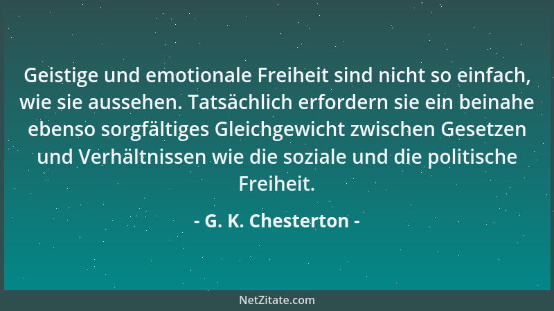 G. K. Chesterton - Geistige und emotionale Freiheit sind nicht so einfach, wie sie aussehen. Tatsächlich erfordern sie ein...