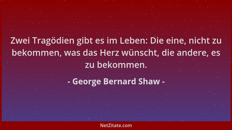 George Bernard Shaw - Zwei Tragödien gibt es im Leben: Die eine, nicht zu bekommen, was das Herz wünscht, die andere, es zu...