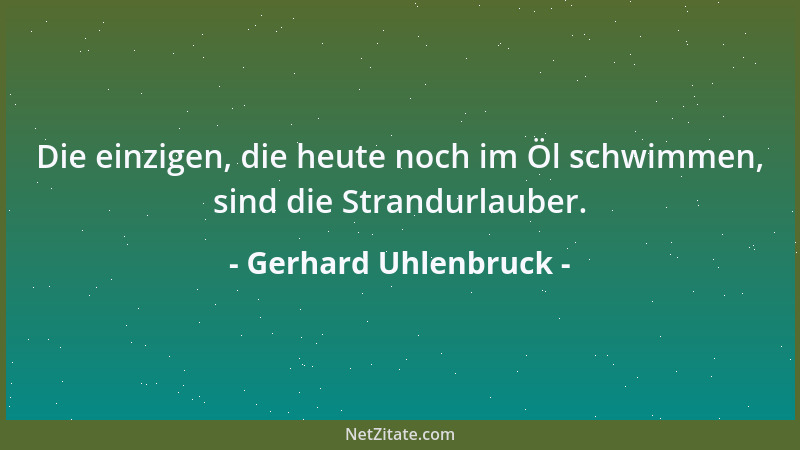 Gerhard Uhlenbruck - Die einzigen, die heute noch im Öl schwimmen, sind die Strandurlauber....