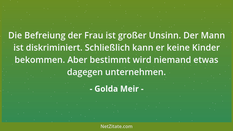 Golda Meir - Die Befreiung der Frau ist großer Unsinn. Der Mann ist diskriminiert. Schließlich kann er keine Kinder bekomme...